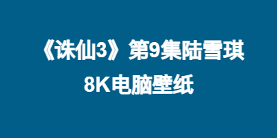 《诛仙3》第9集陆雪琪8K电脑壁纸