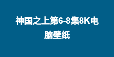 神国之上第6-8集8K电脑壁纸