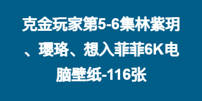 克金玩家第5-6集林紫玥、璎珞、想入菲菲6K电脑壁纸-116张