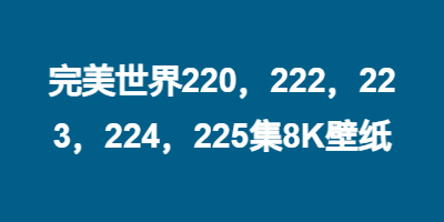 完美世界220，222，223，224，225集8K壁纸