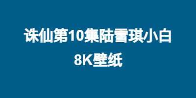 诛仙第10集陆雪琪小白壁纸-8K版