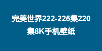 完美世界222-225集220集8K手机壁纸