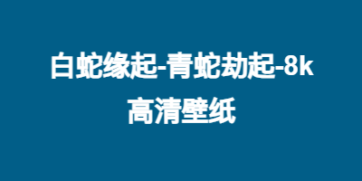 白蛇缘起-青蛇劫起-8k高清壁纸