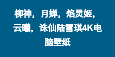 柳神，月婵，焰灵姬，云曦，诛仙陆雪琪4K电脑壁纸